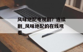 风味绝配电视剧？连续剧_风味绝配的在线观看