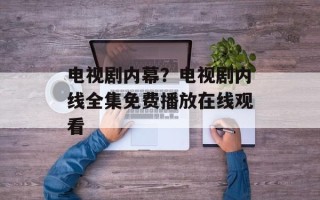 电视剧内幕？电视剧内线全集免费播放在线观看