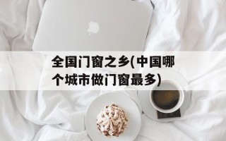 全国门窗之乡(中国哪个城市做门窗最多)