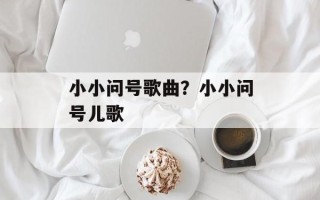 小小问号歌曲？小小问号儿歌