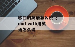 歌曲的英语怎么说 good with用英语怎么说