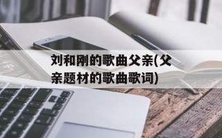 刘和刚的歌曲父亲(父亲题材的歌曲歌词)