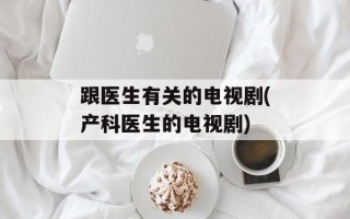 跟医生有关的电视剧(产科医生的电视剧)