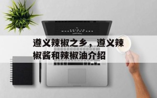 遵义辣椒之乡，遵义辣椒酱和辣椒油介绍