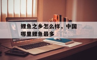 鲤鱼之乡怎么样，中国哪里鲤鱼最多