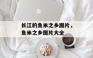 长江的鱼米之乡图片，鱼米之乡图片大全
