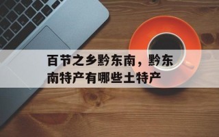百节之乡黔东南，黔东南特产有哪些土特产