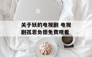 关于妖的电视剧 电视剧孤恩负德免费观看