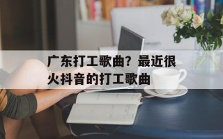 广东打工歌曲？最近很火抖音的打工歌曲