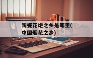 陶瓷花炮之乡是哪里(中国烟花之乡)