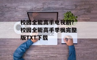 校园全能高手电视剧？校园全能高手季枫完整版TXT下载