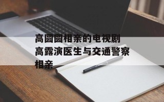 高圆圆相亲的电视剧 高露演医生与交通警察相亲