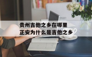 贵州吉他之乡在哪里 正安为什么是吉他之乡