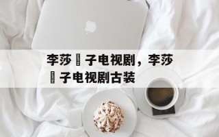 李莎旻子电视剧，李莎旻子电视剧古装