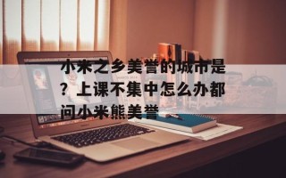 小米之乡美誉的城市是？上课不集中怎么办都问小米熊美誉