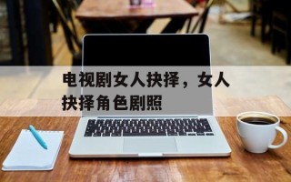 电视剧女人抉择，女人抉择角色剧照
