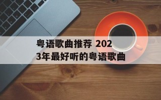 粤语歌曲推荐 2023年最好听的粤语歌曲