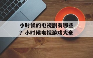 小时候的电视剧有哪些？小时候电视游戏大全