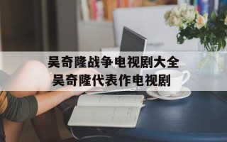 吴奇隆战争电视剧大全 吴奇隆代表作电视剧