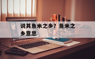 说其鱼米之乡？鱼米之乡意思