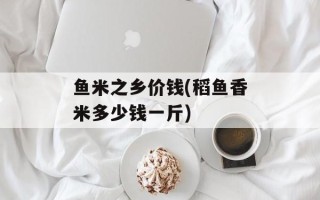 鱼米之乡价钱(稻鱼香米多少钱一斤)