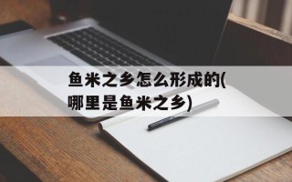 鱼米之乡怎么形成的(哪里是鱼米之乡)