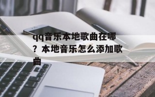 qq音乐本地歌曲在哪？本地音乐怎么添加歌曲