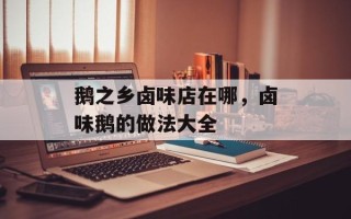鹅之乡卤味店在哪，卤味鹅的做法大全