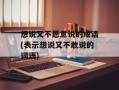 想说又不愿意说的成语(表示想说又不敢说的词语)