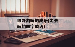 四处游玩的成语(出去玩的四字成语)