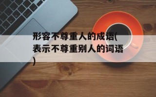 形容不尊重人的成语(表示不尊重别人的词语)