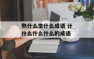 熟什么生什么成语 计什么什么什么的成语
