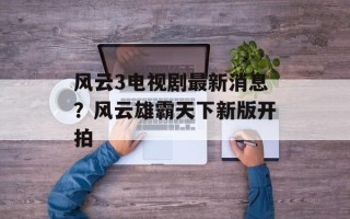 风云3电视剧最新消息？风云雄霸天下新版开拍