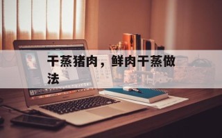 干蒸猪肉，鲜肉干蒸做法