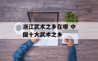 浙江武术之乡在哪 中国十大武术之乡