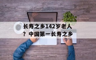 长寿之乡142岁老人？中国第一长寿之乡