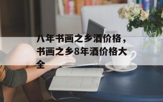 八年书画之乡酒价格，书画之乡8年酒价格大全