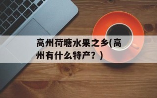 高州荷塘水果之乡(高州有什么特产？)