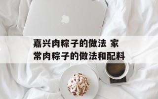 嘉兴肉粽子的做法 家常肉粽子的做法和配料