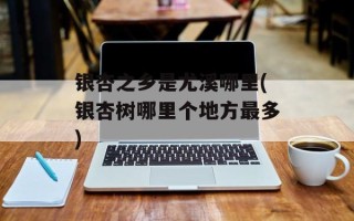 银杏之乡是尤溪哪里(银杏树哪里个地方最多)