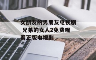 女朋友的男朋友电视剧 兄弟的女人2免费观看正版电视剧
