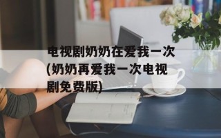 电视剧奶奶在爱我一次(奶奶再爱我一次电视剧免费版)