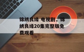 锦绣良缘 电视剧，锦绣良缘20集完整版免费观看