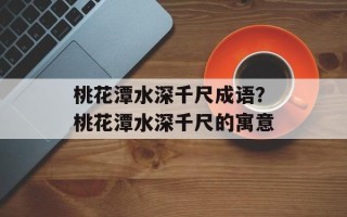 桃花潭水深千尺成语？桃花潭水深千尺的寓意