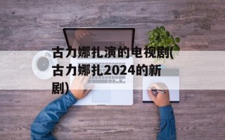 古力娜扎演的电视剧(古力娜扎2024的新剧)