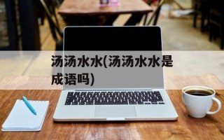 汤汤水水(汤汤水水是成语吗)