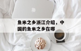 鱼米之乡浙江介绍，中国的鱼米之乡在哪