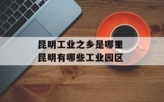昆明工业之乡是哪里 昆明有哪些工业园区