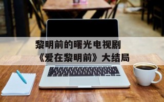 黎明前的曙光电视剧 《爱在黎明前》大结局