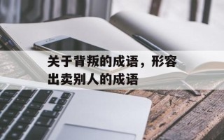 关于背叛的成语，形容出卖别人的成语